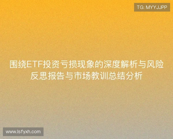 围绕ETF投资亏损现象的深度解析与风险反思报告与市场教训总结分析